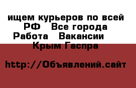 ищем курьеров по всей РФ - Все города Работа » Вакансии   . Крым,Гаспра